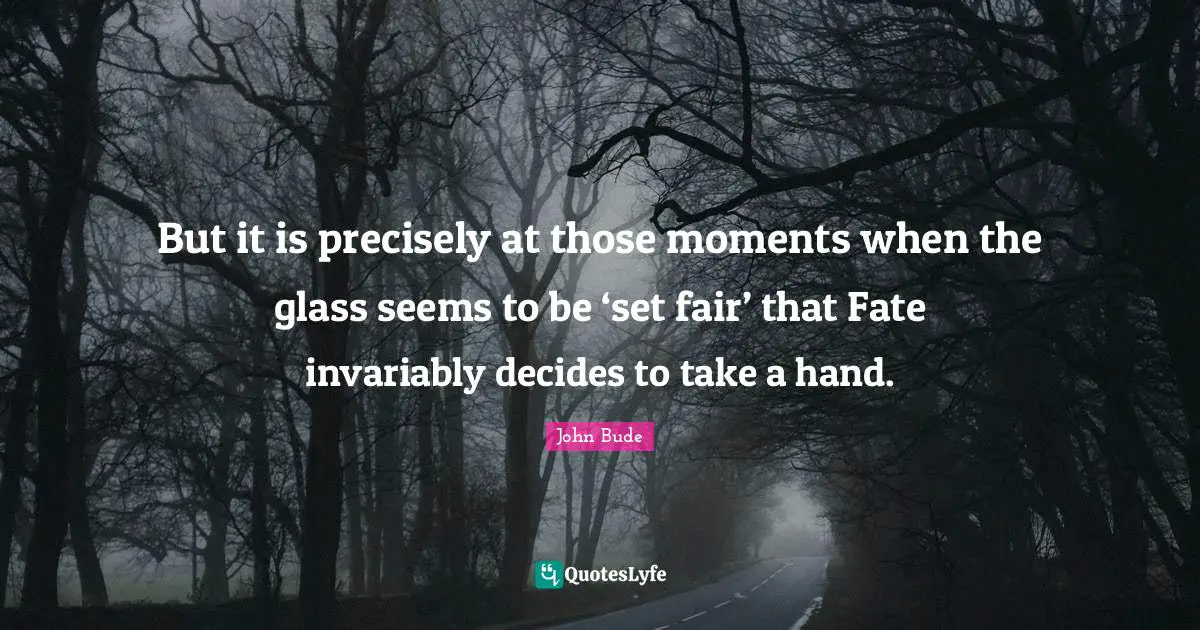But it is precisely at those moments when the glass seems to be ‘set fair’ that Fate invariably decides to take a hand.