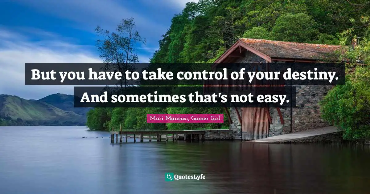 But you have to take control of your destiny. And sometimes that's not easy.