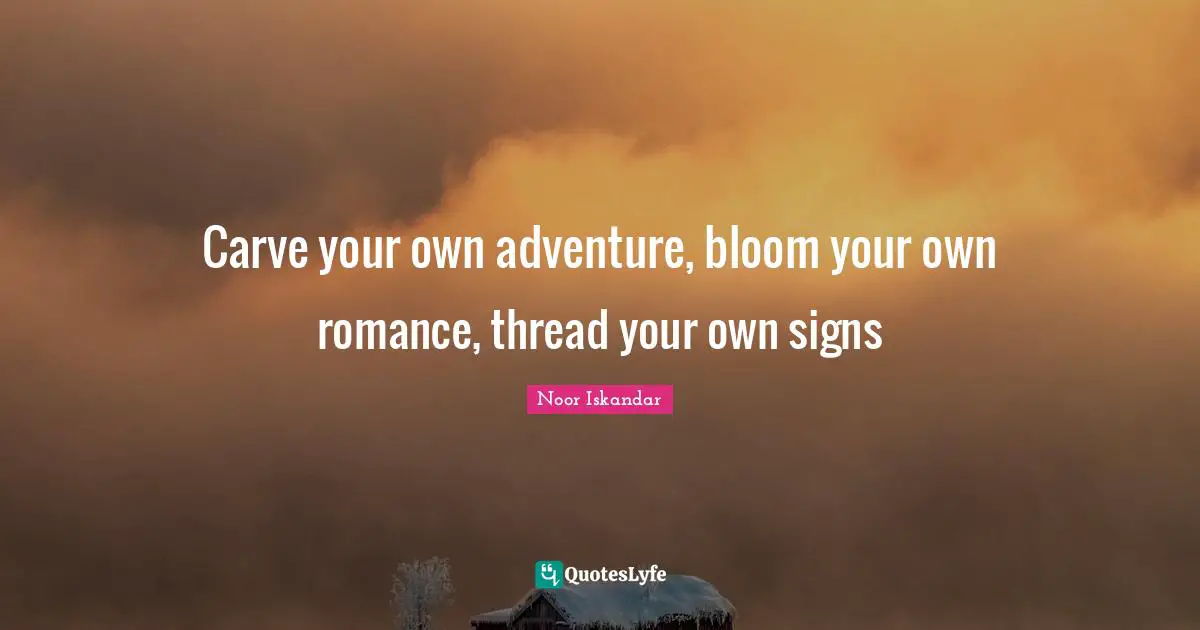 Carve your own adventure, bloom your own romance, thread your own signs
