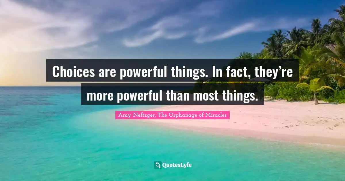 Choices are powerful things. In fact, they’re more powerful than most things.