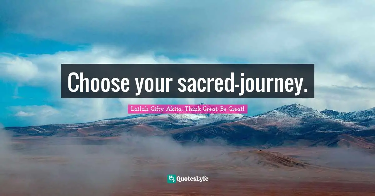 Lailah Gifty Akita, Think Great: Be Great! Quotes: "Choose your sacred-journey."