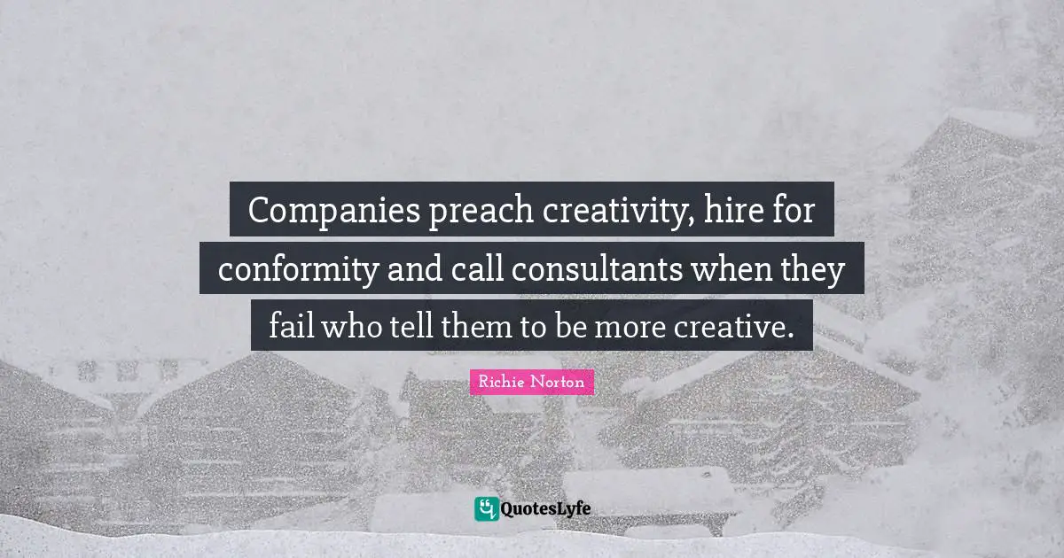 Richie Norton Quotes: "Companies preach creativity, hire for conformity and call consultants when they fail who tell them to be more creative."