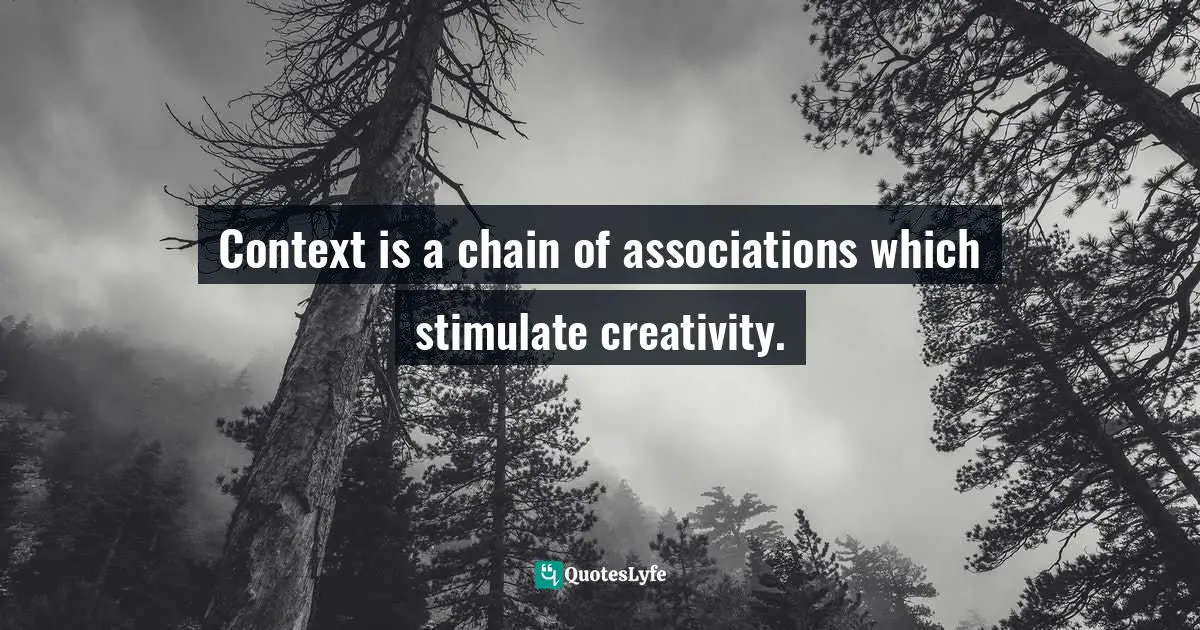 Context is a chain of associations which stimulate creativity.