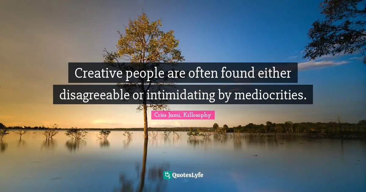 Disagreeable Quotes: "Creative people are often found either disagreeable or intimidating by mediocrities."