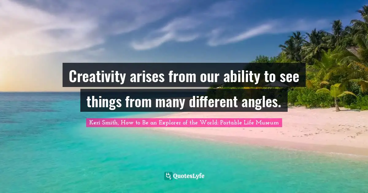 Creativity arises from our ability to see things from many different angles.
