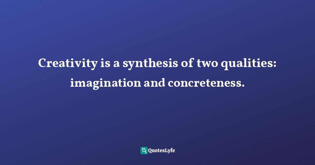 Creativity is a synthesis of two qualities: imagination and concreteness.