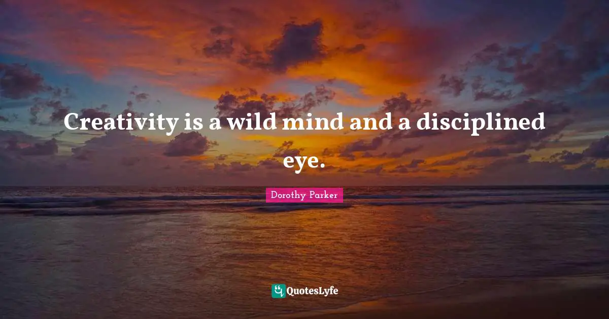 Dorothy Parker Quotes: "Creativity is a wild mind and a disciplined eye."