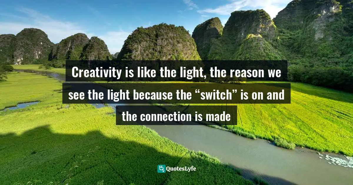 Creativity is like the light, the reason we see the light because the “switch” is on and the connection is made
