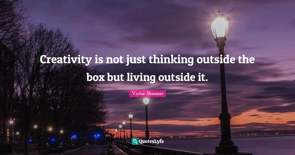 Victor Shamas Quotes: "Creativity is not just thinking outside the box but living outside it."