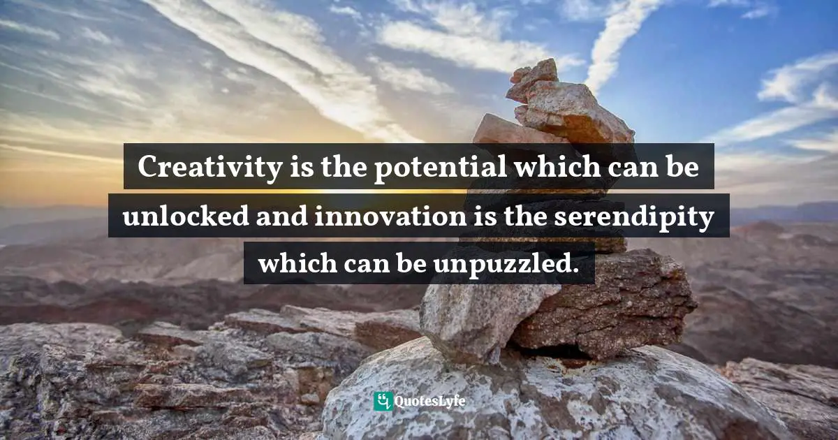 Creativity is the potential which can be unlocked and innovation is the serendipity which can be unpuzzled.