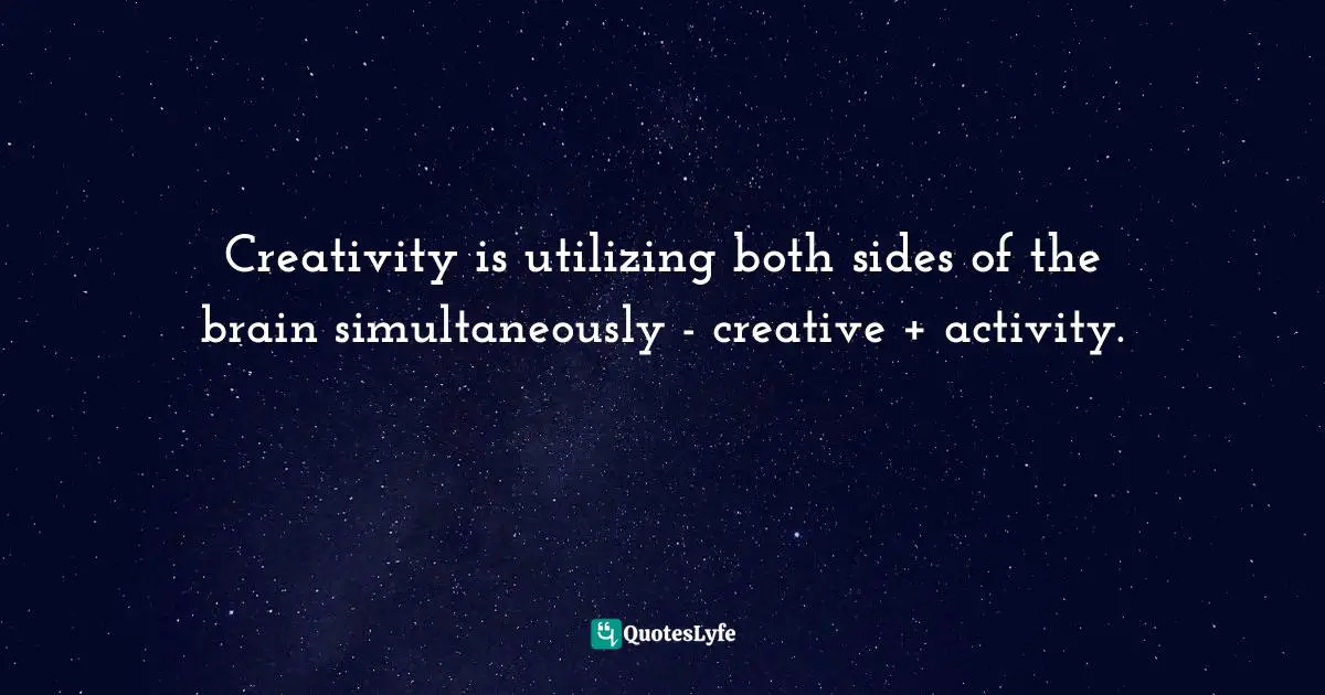 Pearl Zhu, 100 Creativity Ingredients: Everyone's Playbook To Unlock Creativity Quotes: "Creativity is utilizing both sides of the brain simultaneously - creative + activity."
