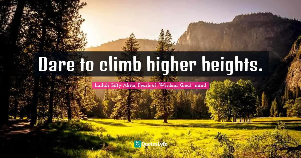 Dare to climb higher heights.