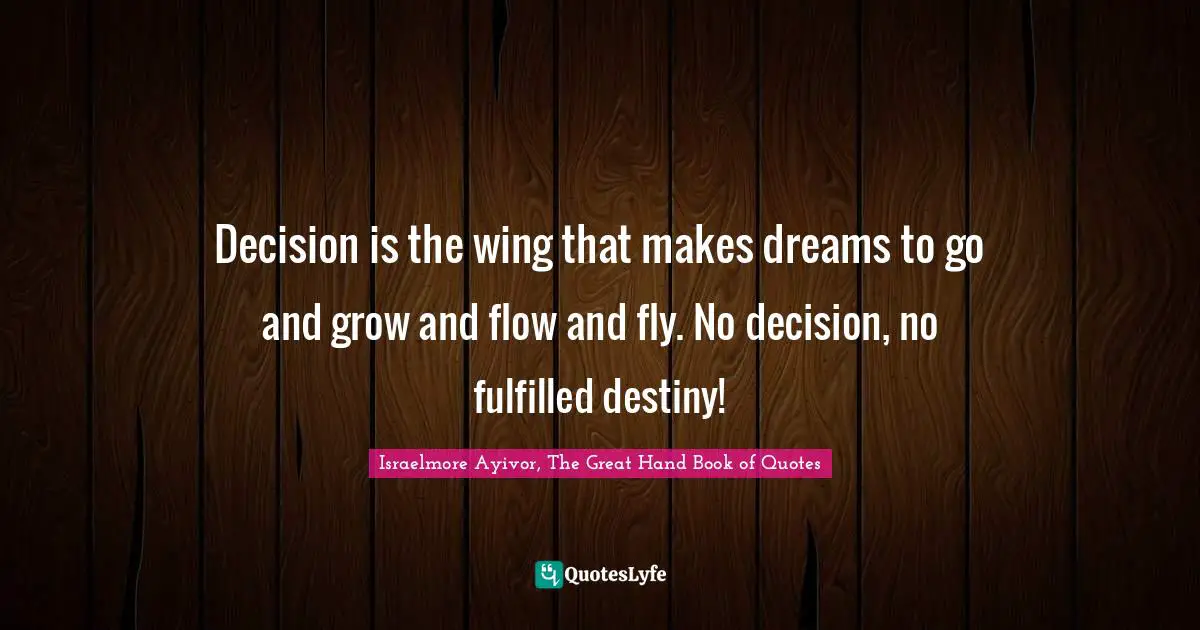 Israelmore Ayivor, The Great Hand Book of Quotes Quotes: Decision is the wing that makes dreams to go and grow and flow and fly. No decision, no fulfilled destiny!