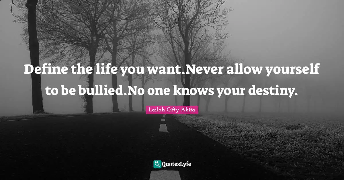 Define the life you want.Never allow yourself to be bullied.No one knows your destiny.