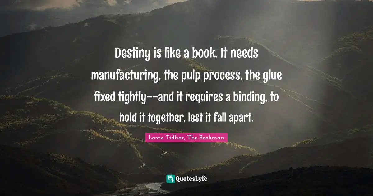 Destiny is like a book. It needs manufacturing, the pulp process, the glue fixed tightly--and it requires a binding, to hold it together, lest it fall apart.