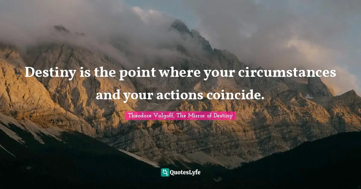 Destiny is the point where your circumstances and your actions coincide.