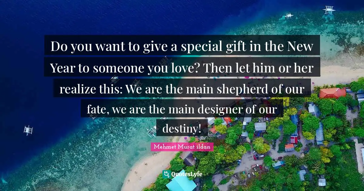 Shepherd Quotes: "Do you want to give a special gift in the New Year to someone you love? Then let him or her realize this: We are the main shepherd of our fate, we are the main designer of our destiny!"