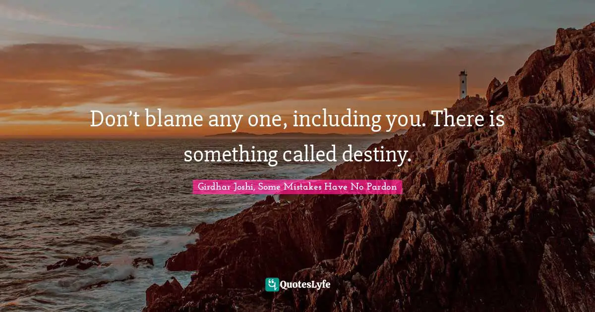 Don’t blame any one, including you. There is something called destiny.