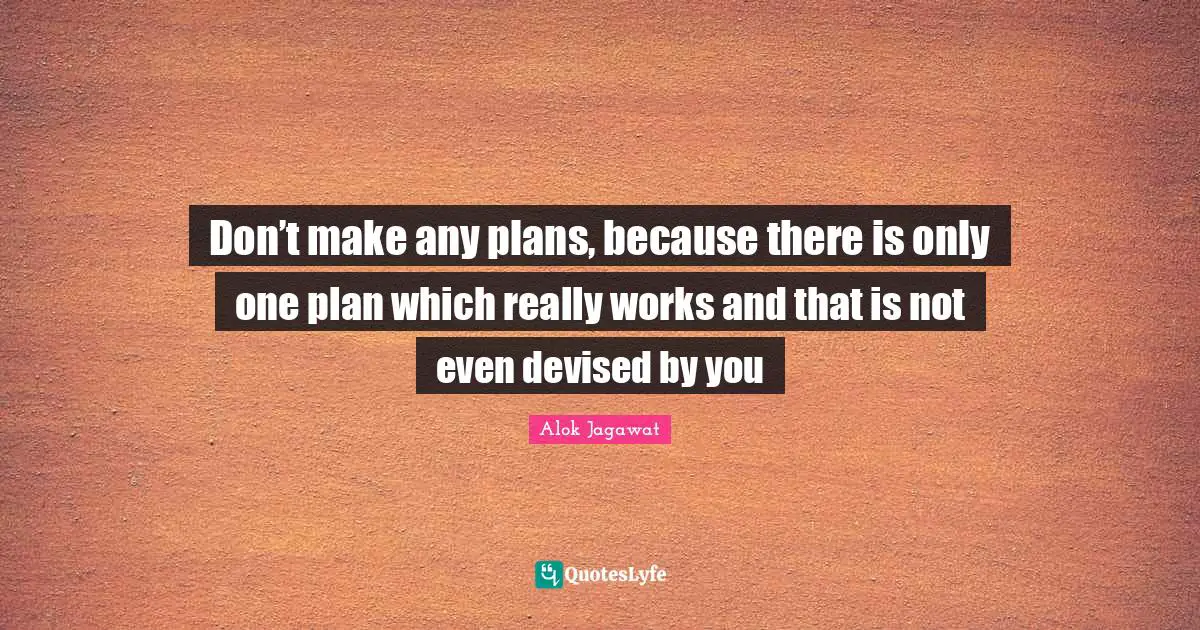 Don’t make any plans, because there is only one plan which really works and that is not even devised by you