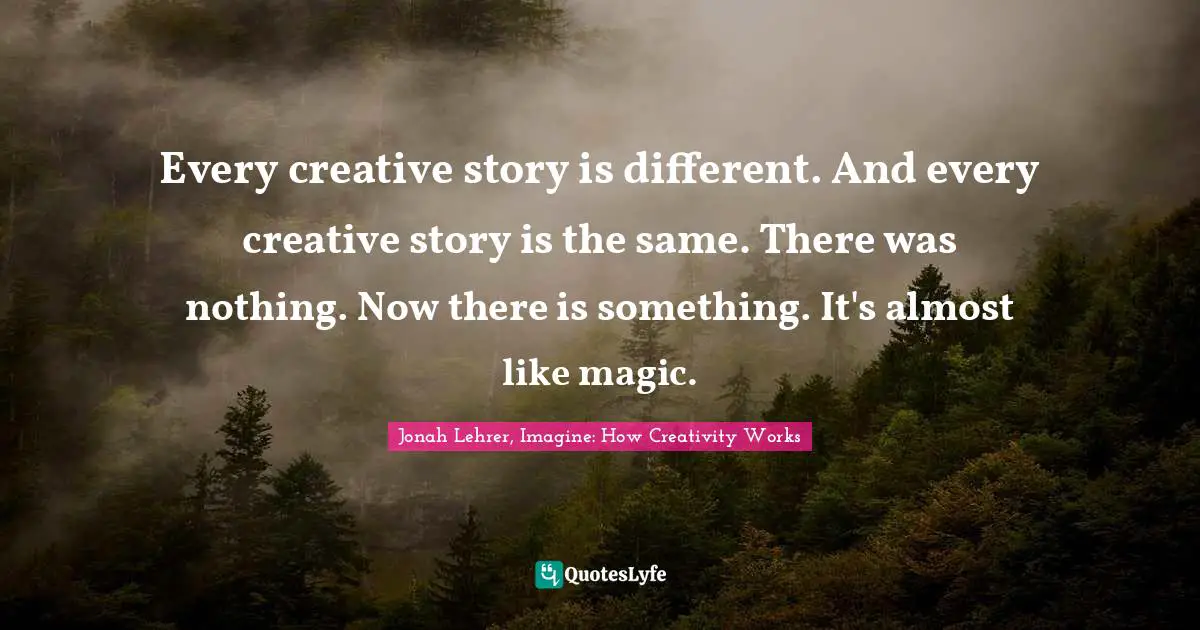 Every creative story is different. And every creative story is the same. There was nothing. Now there is something. It's almost like magic.