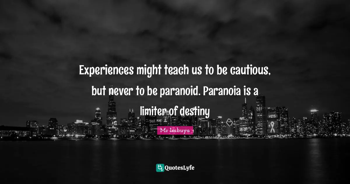 Experiences might teach us to be cautious, but never to be paranoid. Paranoia is a limiter of destiny