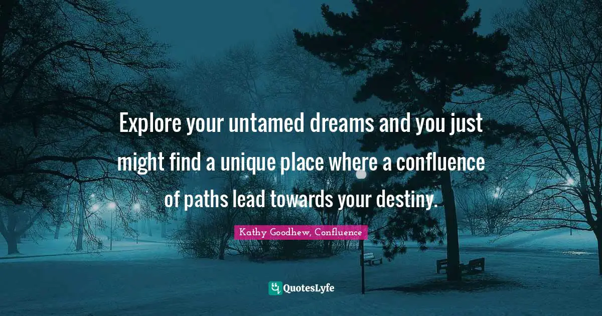 Explore your untamed dreams and you just might find a unique place where a confluence of paths lead towards your destiny.