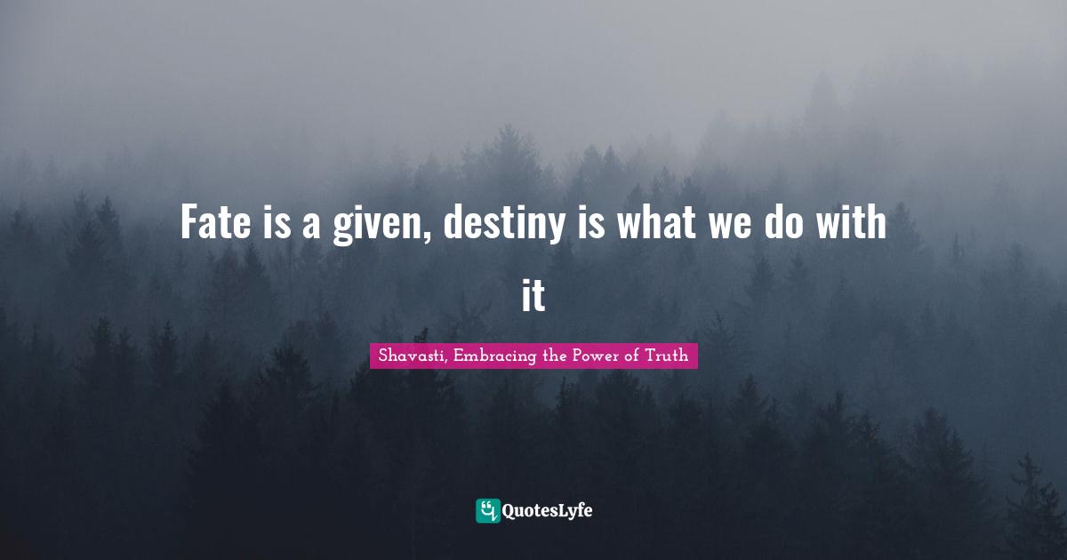 Fate is a given, destiny is what we do with it