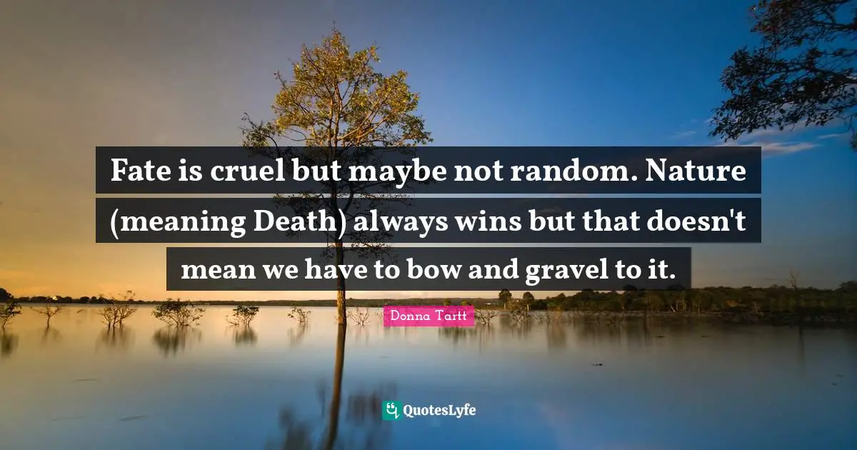 Fate is cruel but maybe not random. Nature (meaning Death) always wins but that doesn't mean we have to bow and gravel to it.
