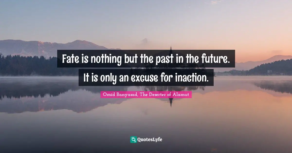 Fate is nothing but the past in the future. It is only an excuse for inaction.