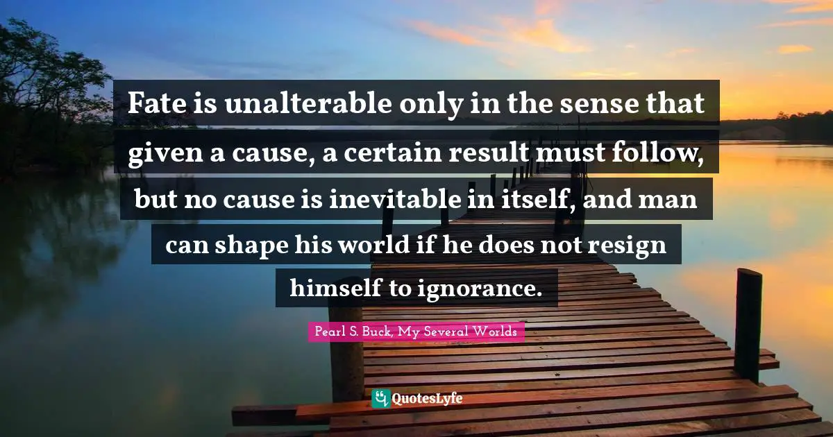Fate is unalterable only in the sense that given a cause, a certain result must follow, but no cause is inevitable in itself, and man can shape his world if he does not resign himself to ignorance.
