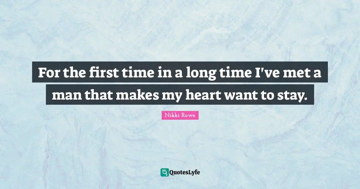 For the first time in a long time I've met a man that makes my heart want to stay.
