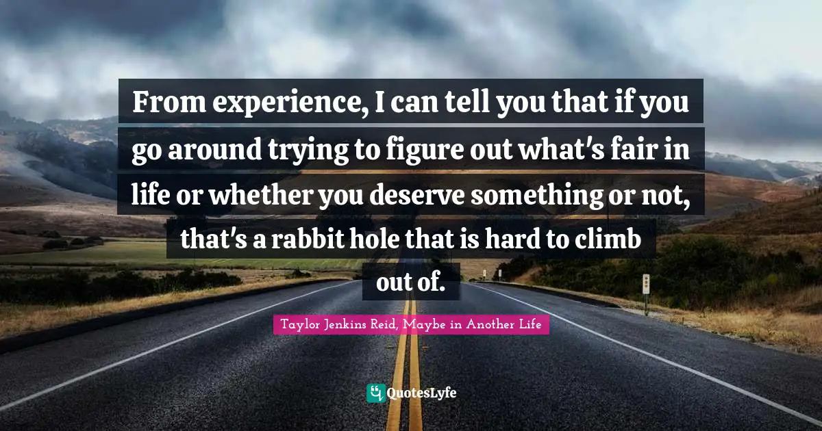 From experience, I can tell you that if you go around trying to figure out what's fair in life or whether you deserve something or not, that's a rabbit hole that is hard to climb out of.