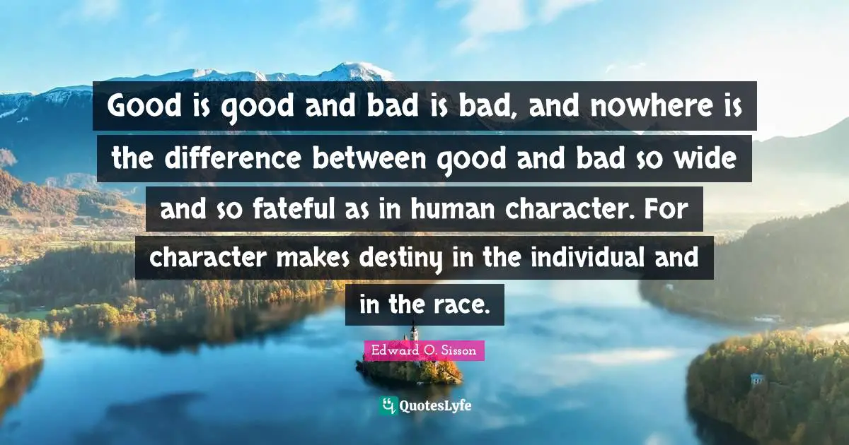 Good is good and bad is bad, and nowhere is the difference between good and bad so wide and so fateful as in human character. For character makes destiny in the individual and in the race.