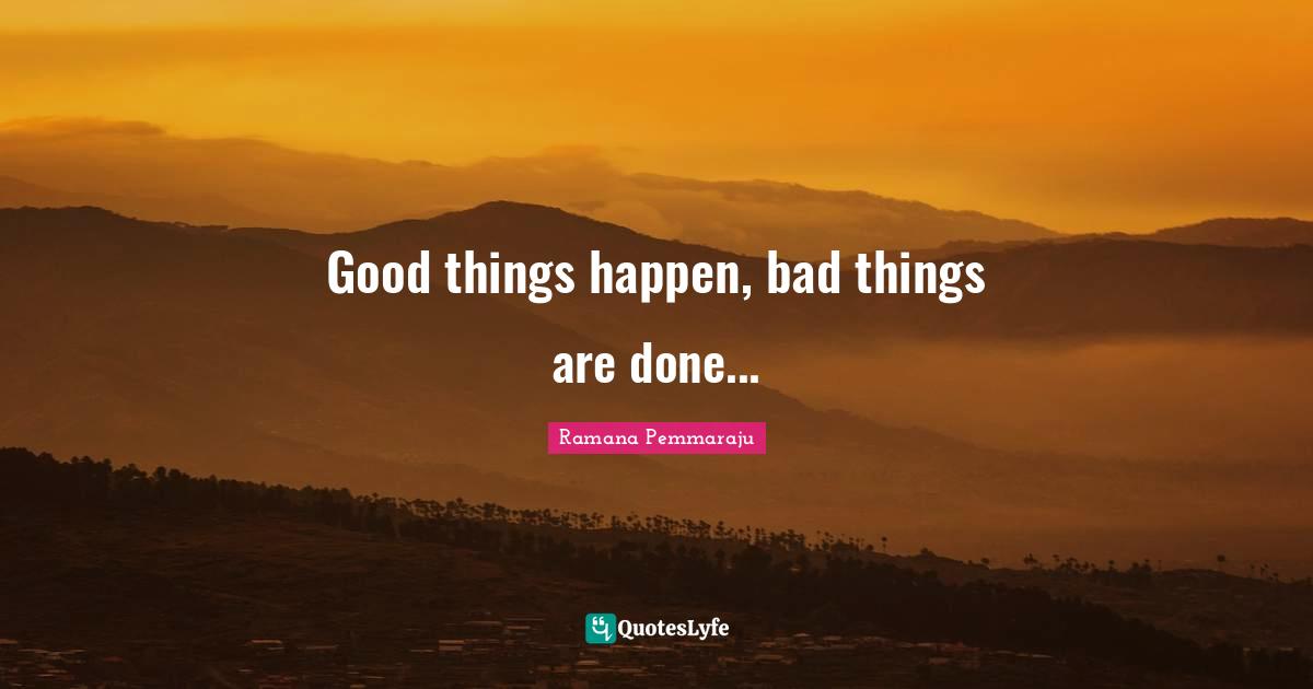 Good things happen, bad things are done...