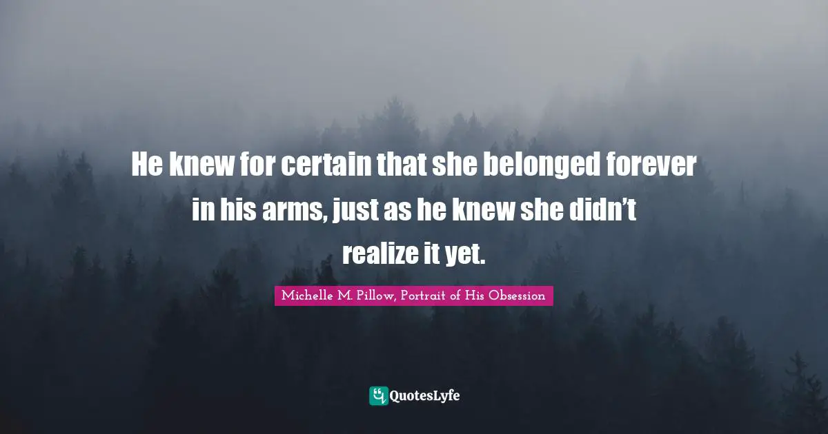 He knew for certain that she belonged forever in his arms, just as he knew she didn’t realize it yet.
