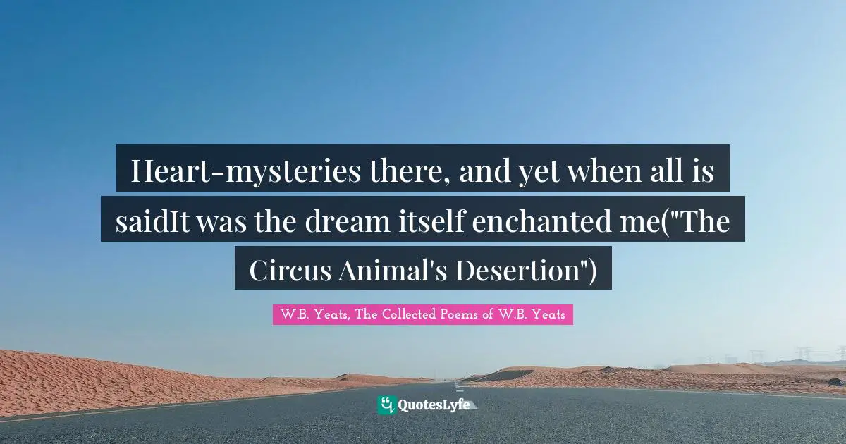 Heart-mysteries there, and yet when all is saidIt was the dream itself enchanted me("The Circus Animal's Desertion")