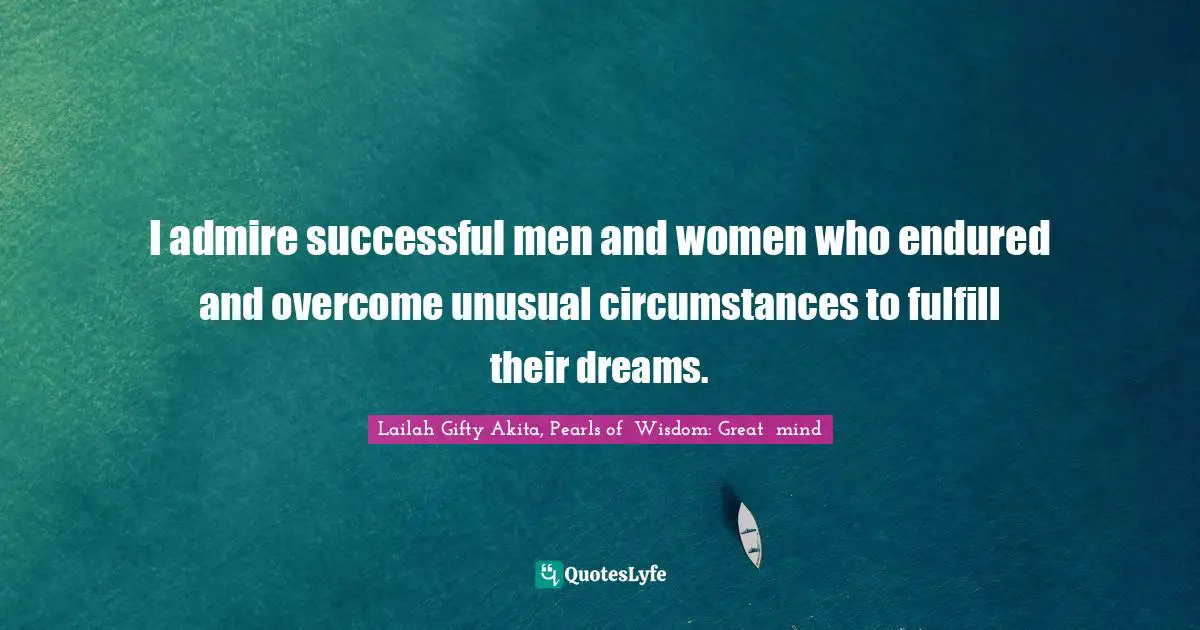 Lailah Gifty Akita, Pearls of  Wisdom: Great  mind Quotes: I admire successful men and women who endured and overcome unusual circumstances to fulfill their dreams.