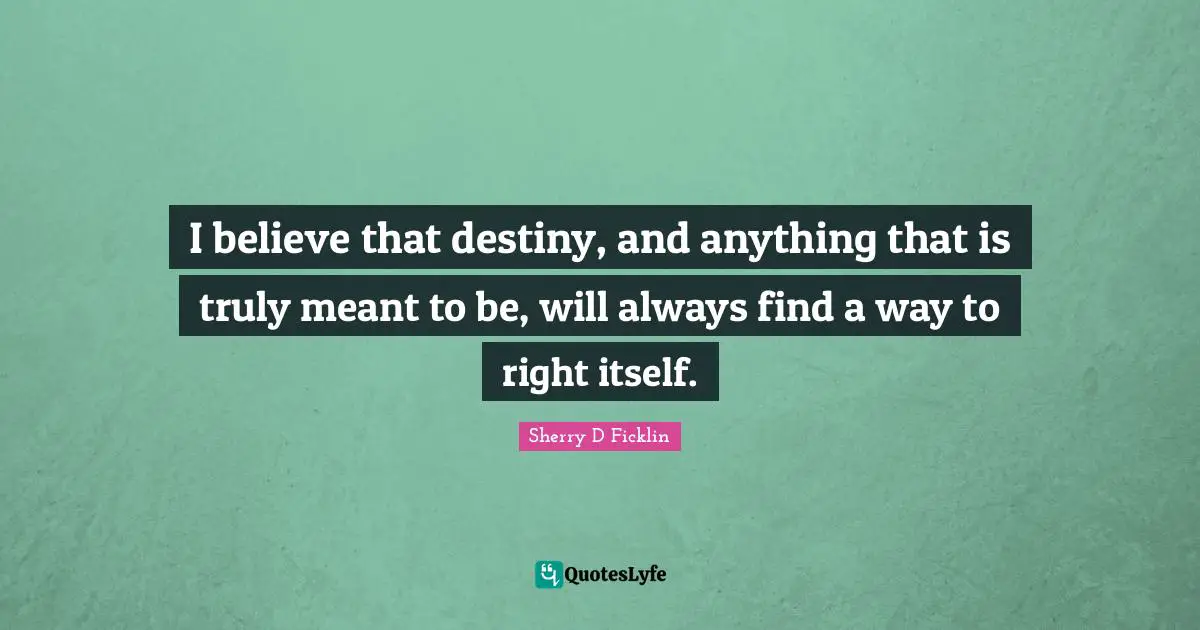 I believe that destiny, and anything that is truly meant to be, will always find a way to right itself.