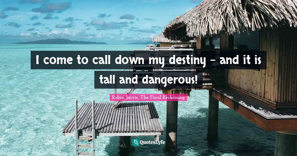 I come to call down my destiny - and it is tall and dangerous!