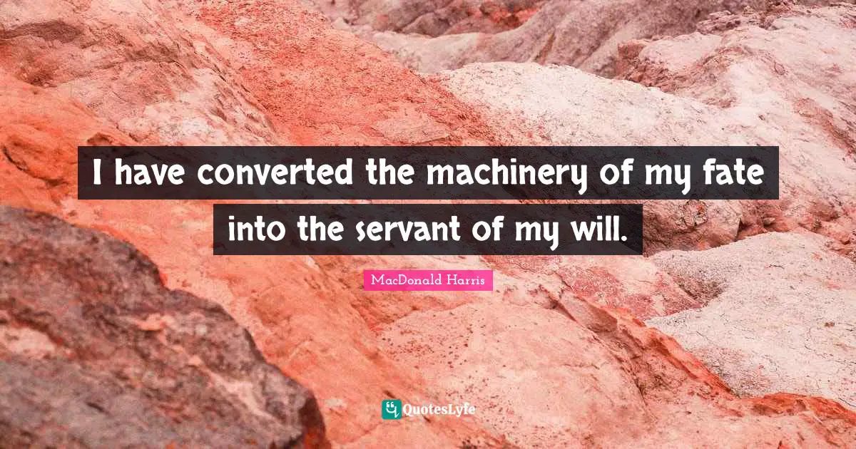 I have converted the machinery of my fate into the servant of my will.