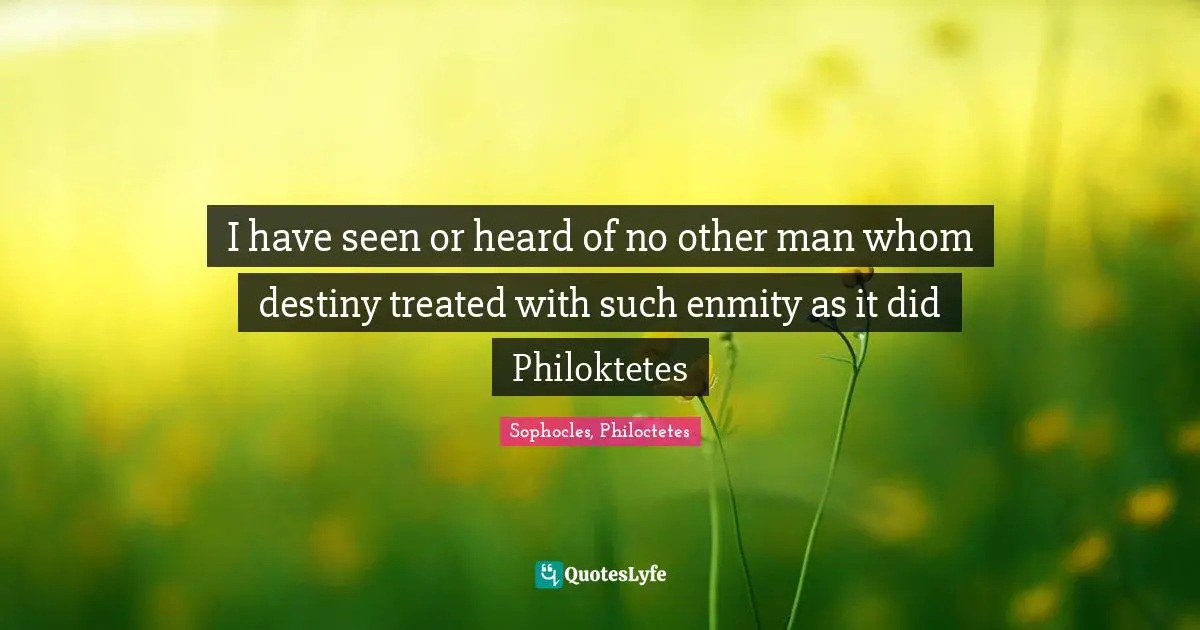 I have seen or heard of no other man whom destiny treated with such enmity as it did Philoktetes