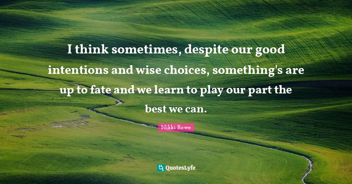 I think sometimes, despite our good intentions and wise choices, something's are up to fate and we learn to play our part the best we can.