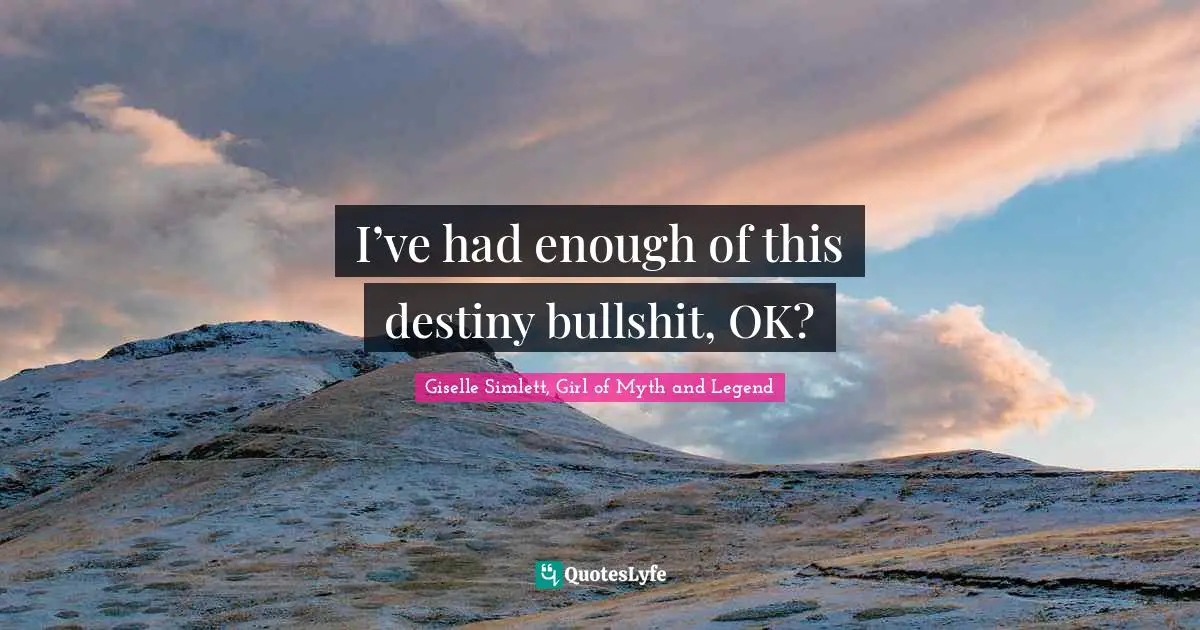 I’ve had enough of this destiny bullshit, OK?