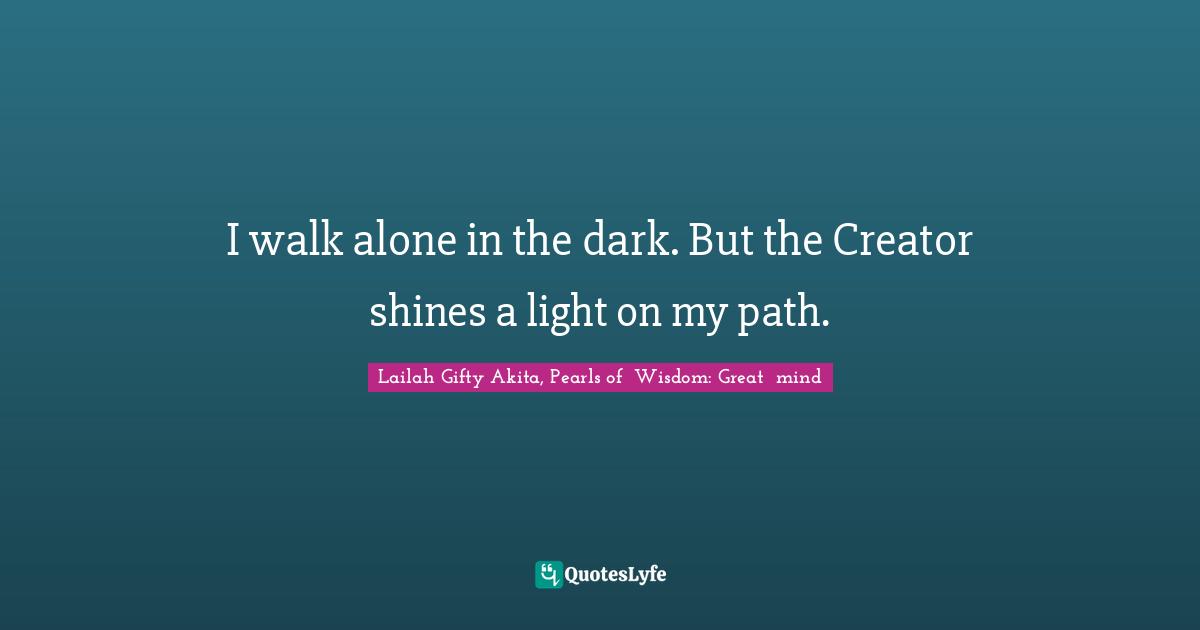 I Walk Alone In The Dark But The Creator Shines A Light On My Path Quote By Lailah Gifty Akita Pearls Of Wisdom Great Mind Quoteslyfe