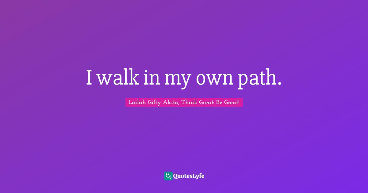 Lailah Gifty Akita, Think Great: Be Great! Quotes: "I walk in my own path."