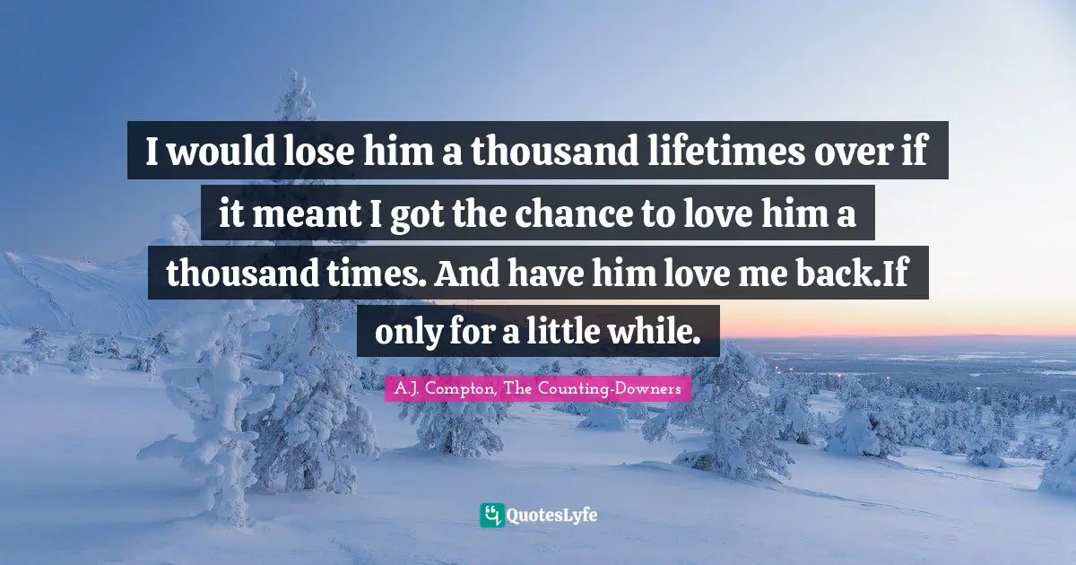 I would lose him a thousand lifetimes over if it meant I got the chance to love him a thousand times. And have him love me back.If only for a little while.