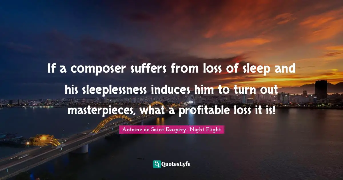 If a composer suffers from loss of sleep and his sleeplessness induces him to turn out masterpieces, what a profitable loss it is!