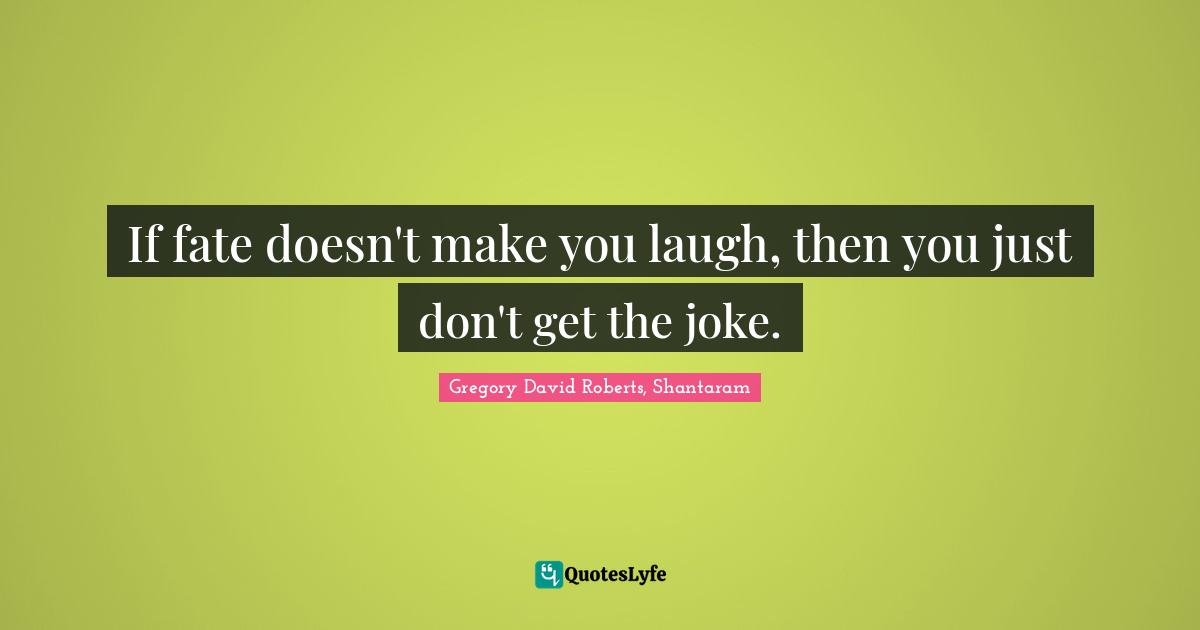 If fate doesn't make you laugh, then you just don't get the joke.
