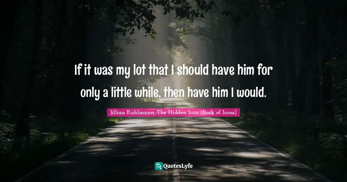 If it was my lot that I should have him for only a little while, then have him I would.