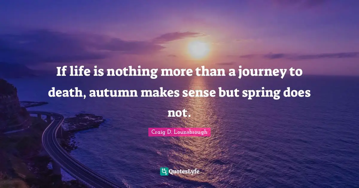 If life is nothing more than a journey to death, autumn makes sense but spring does not.